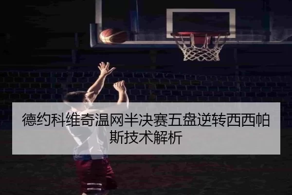 德约科维奇温网半决赛五盘逆转西西帕斯技术解析