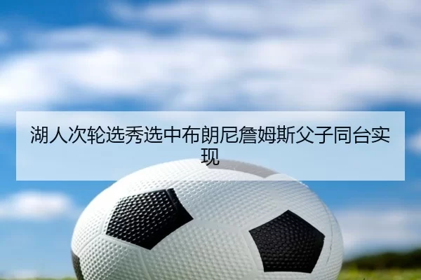 湖人次轮选秀选中布朗尼詹姆斯父子同台实现