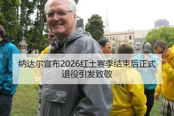 纳达尔宣布2026红土赛季结束后正式退役引发致敬