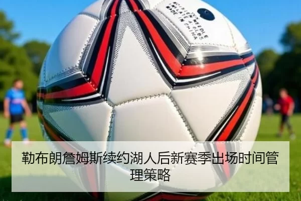 勒布朗詹姆斯续约湖人后新赛季出场时间管理策略